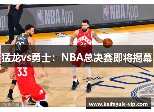 猛龙vs勇士:NBA总决赛即将揭幕