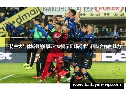 亚特兰大与休斯顿的精彩对决揭示足球战术与团队合作的魅力